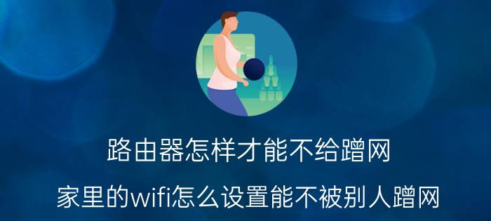 路由器怎样才能不给蹭网 家里的wifi怎么设置能不被别人蹭网？